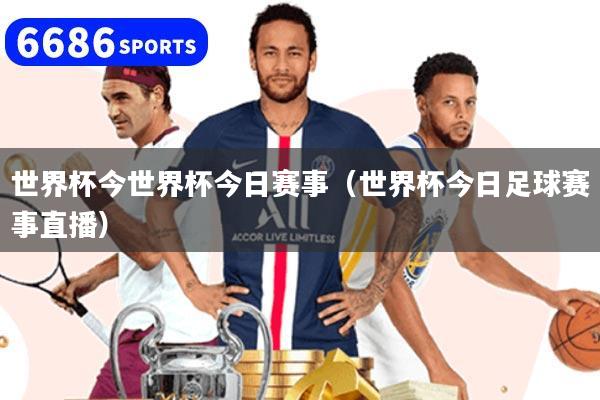 世界杯今世界杯今日赛事（世界杯今日足球赛事直播）