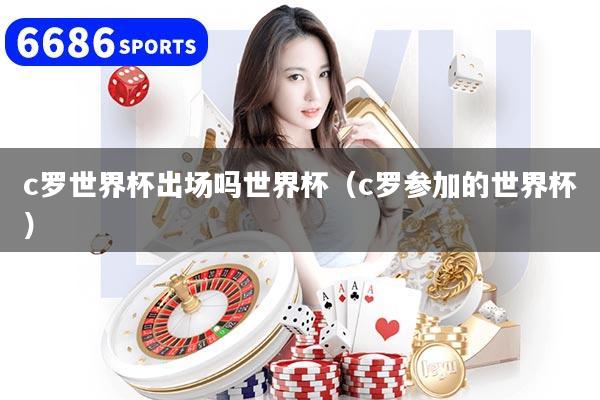 c罗世界杯出场吗世界杯（c罗参加的世界杯）