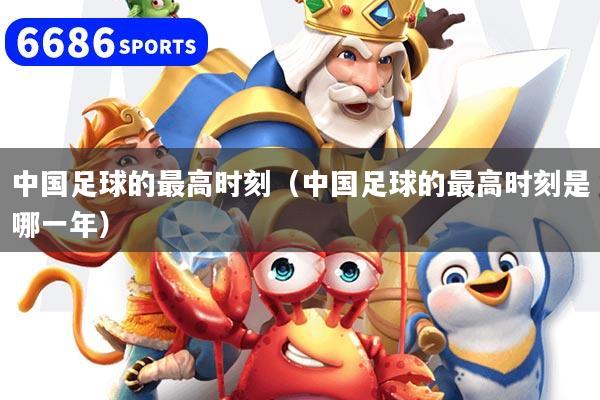 中国足球的最高时刻（中国足球的最高时刻是哪一年）
