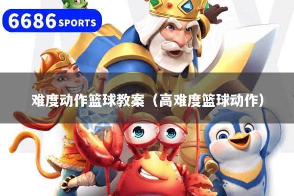 难度动作篮球教案（高难度篮球动作）