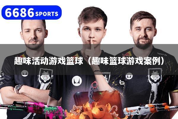 趣味活动游戏篮球（趣味篮球游戏案例）