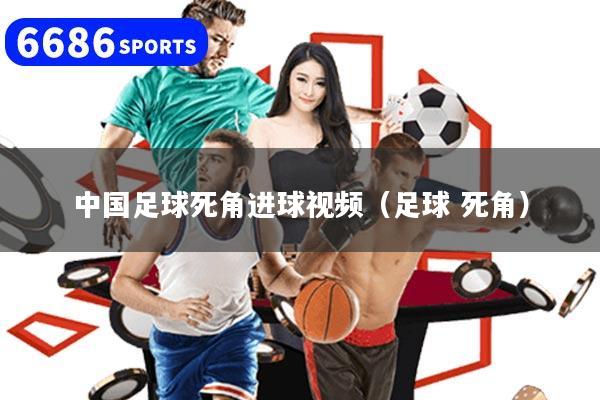 中国足球死角进球视频（足球 死角）