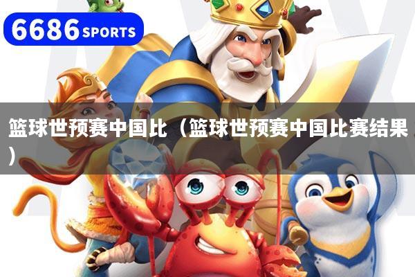 篮球世预赛中国比（篮球世预赛中国比赛结果）