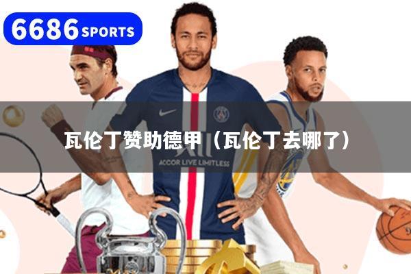 瓦伦丁赞助德甲(瓦伦丁去哪了)