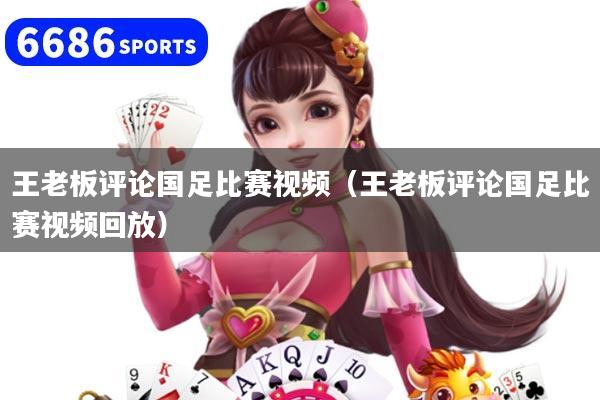 王老板评论国足比赛视频(王老板评论国足比赛视频回放)