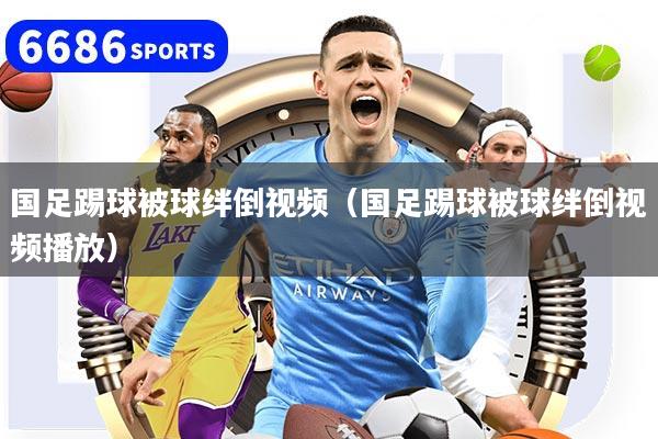 国足踢球被球绊倒视频(国足踢球被球绊倒视频播放)