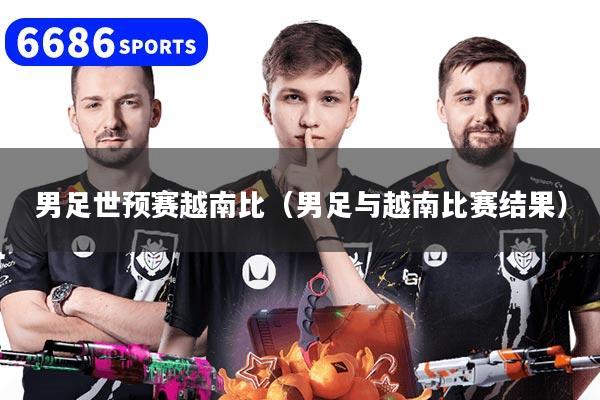 男足世预赛越南比（男足与越南比赛结果）