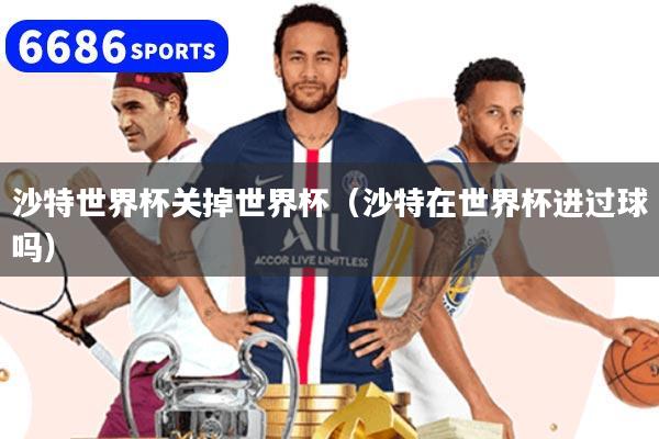 沙特世界杯关掉世界杯（沙特在世界杯进过球吗）