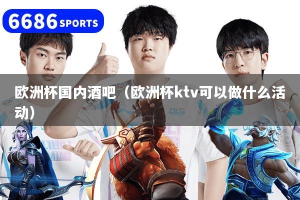 欧洲杯国内酒吧（欧洲杯ktv可以做什么活动）